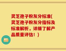 灵芝孢子粉灰分标准(灵芝孢子粉灰分指标及标准解析，详细了解产品质量评估！)