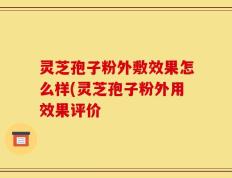 灵芝孢子粉外敷效果怎么样(灵芝孢子粉外用效果评价