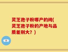 灵芝孢子粉哪产的纯(灵芝孢子粉的产地与品质差别大？)