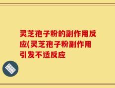 灵芝孢子粉的副作用反应(灵芝孢子粉副作用引发不适反应