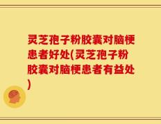 灵芝孢子粉胶囊对脑梗患者好处(灵芝孢子粉胶囊对脑梗患者有益处)