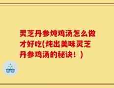 灵芝丹参炖鸡汤怎么做才好吃(炖出美味灵芝丹参鸡汤的秘诀！)