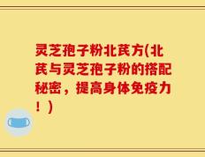 灵芝孢子粉北芪方(北芪与灵芝孢子粉的搭配秘密，提高身体免疫力！)