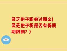 灵芝孢子粉会过期么(灵芝孢子粉是否有保质期限制？)