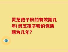灵芝孢子粉的有效期几年(灵芝孢子粉的保质期为几年？