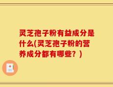 灵芝孢子粉有益成分是什么(灵芝孢子粉的营养成分都有哪些？)