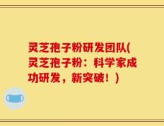 灵芝孢子粉研发团队(灵芝孢子粉：科学家成功研发，新突破！)
