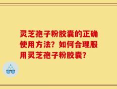 灵芝孢子粉胶囊的正确使用方法？如何合理服用灵芝孢子粉胶囊？