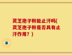 灵芝孢子粉能止汗吗(灵芝孢子粉是否具有止汗作用？)