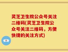 灵芝卫生院公众号关注二维码(灵芝卫生院公众号关注二维码，方便快捷的关注方式)