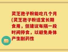 灵芝孢子粉能吃几个月(灵芝孢子粉适宜长期食用，但建议每隔一段时间停食，以避免身体产生耐药性