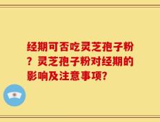 经期可否吃灵芝孢子粉？灵芝孢子粉对经期的影响及注意事项？