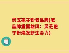 灵芝孢子粉老品牌(老品牌重振雄风：灵芝孢子粉焕发新生命力)