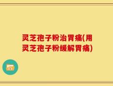 灵芝孢子粉治胃痛(用灵芝孢子粉缓解胃痛)