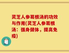 灵芝人参葛根汤的功效与作用(灵芝人参葛根汤：强身健体，提高免疫)