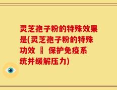 灵芝孢子粉的特殊效果是(灵芝孢子粉的特殊功效 – 保护免疫系统并缓解压力)
