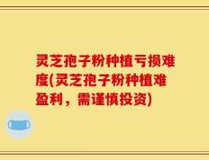 灵芝孢子粉种植亏损难度(灵芝孢子粉种植难盈利，需谨慎投资)