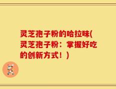灵芝孢子粉的哈拉味(灵芝孢子粉：掌握好吃的创新方式！)