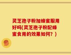 灵芝孢子粉加蜂蜜服用好吗(灵芝孢子粉配蜂蜜食用的效果如何？)