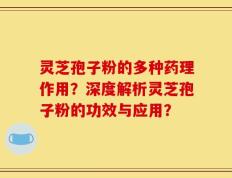 灵芝孢子粉的多种药理作用？深度解析灵芝孢子粉的功效与应用？