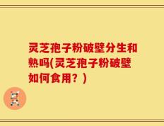 灵芝孢子粉破壁分生和熟吗(灵芝孢子粉破壁如何食用？)