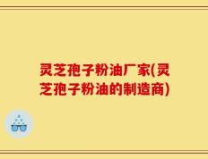 灵芝孢子粉油厂家(灵芝孢子粉油的制造商)