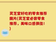 灵芝堂好吃的零食推荐图片(灵芝堂必尝零食推荐，美味口感俱佳！)