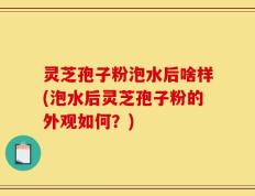 灵芝孢子粉泡水后啥样(泡水后灵芝孢子粉的外观如何？)