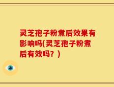 灵芝孢子粉煮后效果有影响吗(灵芝孢子粉煮后有效吗？)