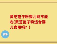 灵芝孢子粉婴儿能不能吃(灵芝孢子粉适合婴儿食用吗？)