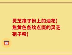 灵芝孢子粉上的油花(焦黄色条纹点缀的灵芝孢子粉)