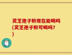 灵芝孢子粉现在能喝吗(灵芝孢子粉可喝吗？)