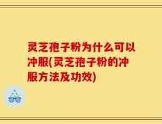 灵芝孢子粉为什么可以冲服(灵芝孢子粉的冲服方法及功效)