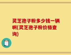 灵芝孢子粉多少钱一辆啊(灵芝孢子粉价格查询)