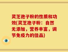 灵芝孢子粉的性质和功效(灵芝孢子粉：自然无添加，营养丰富，调节免疫力的佳品)