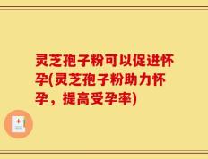 灵芝孢子粉可以促进怀孕(灵芝孢子粉助力怀孕，提高受孕率)