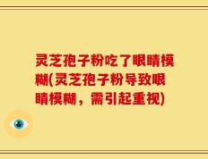 灵芝孢子粉吃了眼睛模糊(灵芝孢子粉导致眼睛模糊，需引起重视)