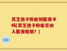 灵芝孢子粉能划医保卡吗(灵芝孢子粉能否纳入医保报销？)