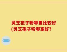 灵芝孢子粉哪里比较好(灵芝孢子粉哪家好？