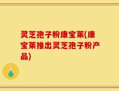 灵芝孢子粉康宝莱(康宝莱推出灵芝孢子粉产品)