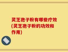 灵芝孢子粉有哪些疗效(灵芝孢子粉的功效和作用)