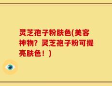 灵芝孢子粉肤色(美容神物？灵芝孢子粉可提亮肤色！)