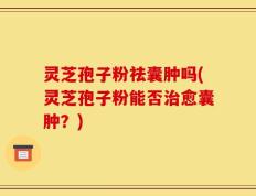 灵芝孢子粉祛囊肿吗(灵芝孢子粉能否治愈囊肿？)