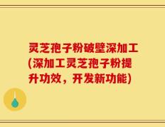 灵芝孢子粉破壁深加工(深加工灵芝孢子粉提升功效，开发新功能)