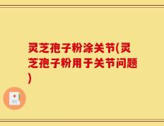 灵芝孢子粉涂关节(灵芝孢子粉用于关节问题)