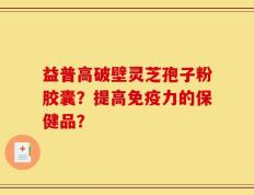 益普高破壁灵芝孢子粉胶囊？提高免疫力的保健品？
