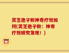 灵芝孢子粉神奇疗效如何(灵芝孢子粉：神奇疗效研究发现！)