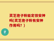 灵芝孢子粉能定惊安神吗(灵芝孢子粉有安神作用吗？)
