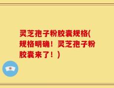 灵芝孢子粉胶囊规格(规格明确！灵芝孢子粉胶囊来了！)