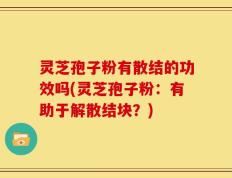 灵芝孢子粉有散结的功效吗(灵芝孢子粉：有助于解散结块？)